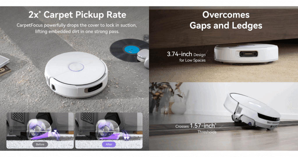 The Narwal Flow has higher carpet cleaning as well as a low profile (3.74 inches) and higher threshold climbing (1.57inches) 